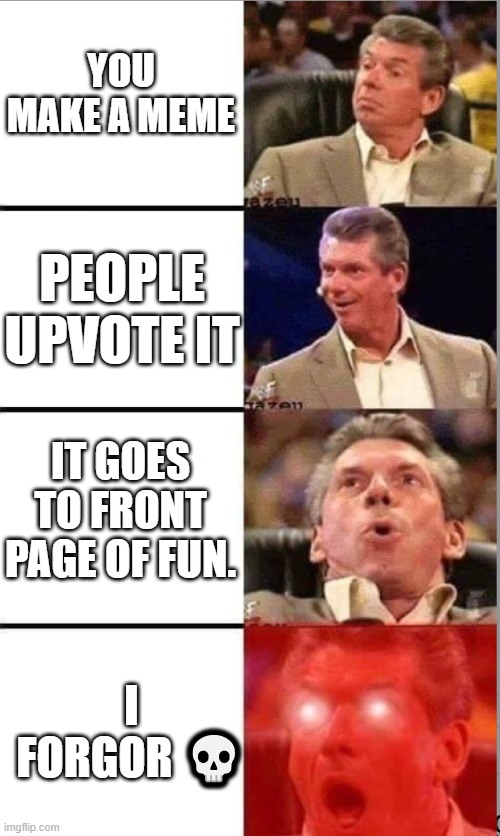 i forgor ? | YOU MAKE A MEME; PEOPLE UPVOTE IT; IT GOES TO FRONT PAGE OF FUN. I FORGOR 💀 | image tagged in vince mcmahon,emoji,meme | made w/ Imgflip meme maker