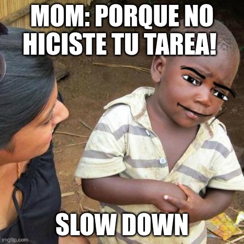 slow down | MOM: PORQUE NO HICISTE TU TAREA! SLOW DOWN | image tagged in memes,third world skeptical kid | made w/ Imgflip meme maker