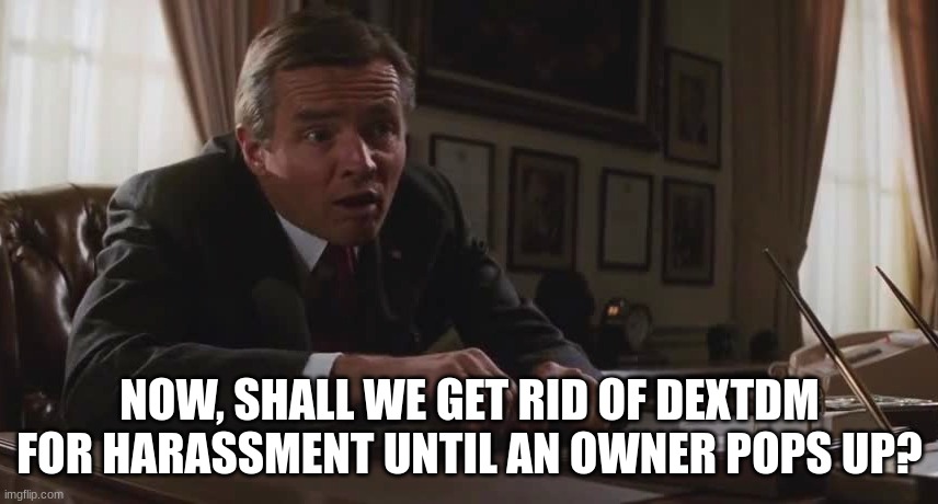 Now, Shall we dispense with the Bull? | NOW, SHALL WE GET RID OF DEXTDM FOR HARASSMENT UNTIL AN OWNER POPS UP? | image tagged in now shall we dispense with the bull | made w/ Imgflip meme maker