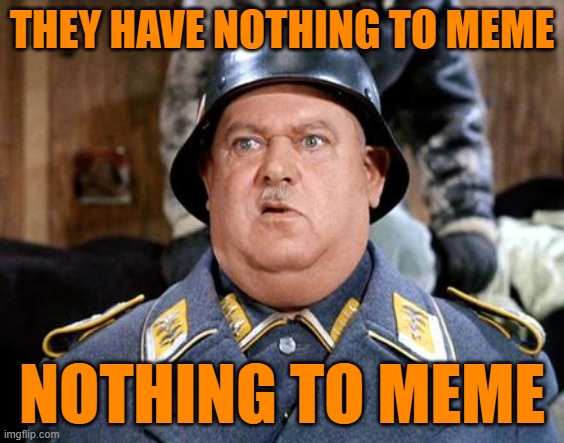 Sgt Schultz | THEY HAVE NOTHING TO MEME NOTHING TO MEME | image tagged in sgt schultz | made w/ Imgflip meme maker