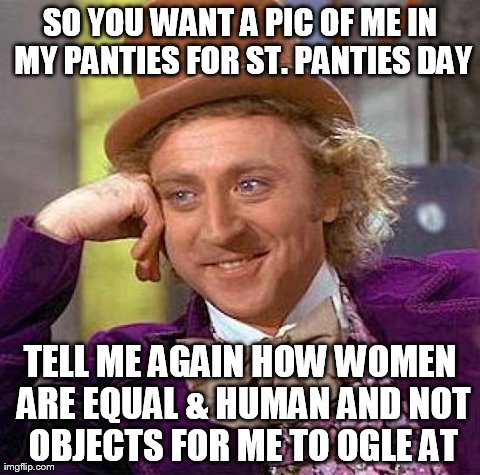 Creepy Condescending Wonka Meme | SO YOU WANT A PIC OF ME IN MY PANTIES FOR ST. PANTIES DAY TELL ME AGAIN HOW WOMEN ARE EQUAL & HUMAN AND NOT OBJECTS FOR ME TO OGLE AT | image tagged in memes,creepy condescending wonka | made w/ Imgflip meme maker