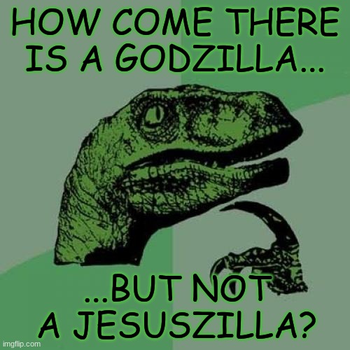 jesuszilla | HOW COME THERE IS A GODZILLA... ...BUT NOT A JESUSZILLA? | image tagged in memes,philosoraptor,godzilla,fun | made w/ Imgflip meme maker