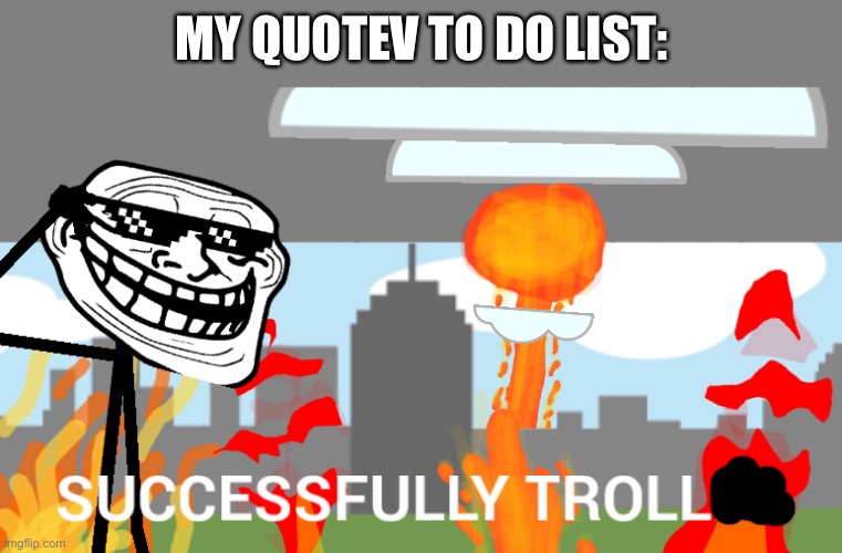 Successfully trolled | MY QUOTEV TO DO LIST: | image tagged in successfully trolled | made w/ Imgflip meme maker
