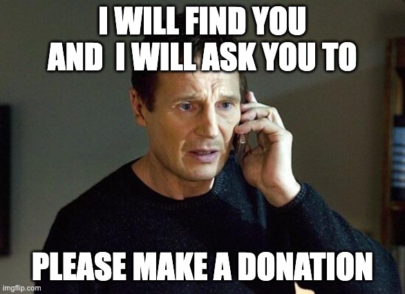 Liam Neeson Taken | I WILL FIND YOU AND  I WILL ASK YOU TO; PLEASE MAKE A DONATION | image tagged in liam neeson taken | made w/ Imgflip meme maker