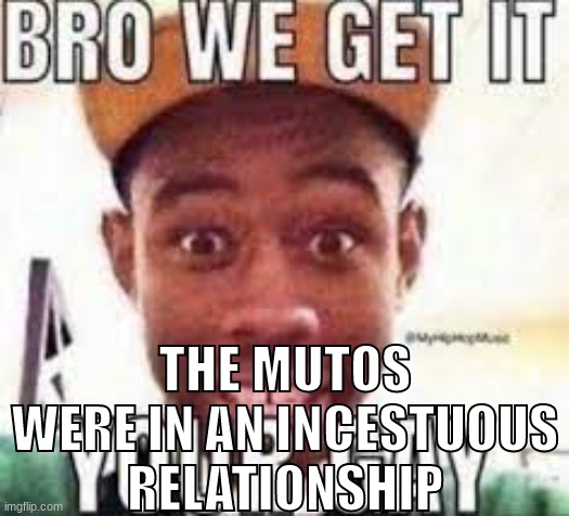 Bro we get it your gay | THE MUTOS WERE IN AN INCESTUOUS RELATIONSHIP | image tagged in bro we get it your gay | made w/ Imgflip meme maker