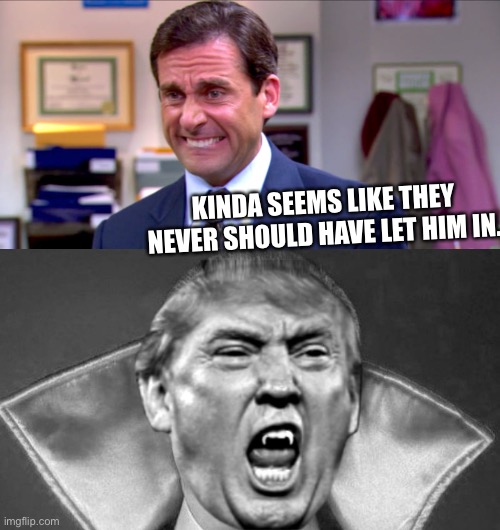 KINDA SEEMS LIKE THEY NEVER SHOULD HAVE LET HIM IN. | image tagged in micheal scott yikes,trump vampire - sucking the life out of everyone | made w/ Imgflip meme maker