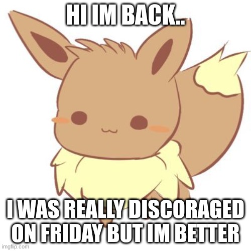 hewwo | HI IM BACK.. I WAS REALLY DISCOURAGED ON FRIDAY BUT IM BETTER | image tagged in chibi eevee | made w/ Imgflip meme maker