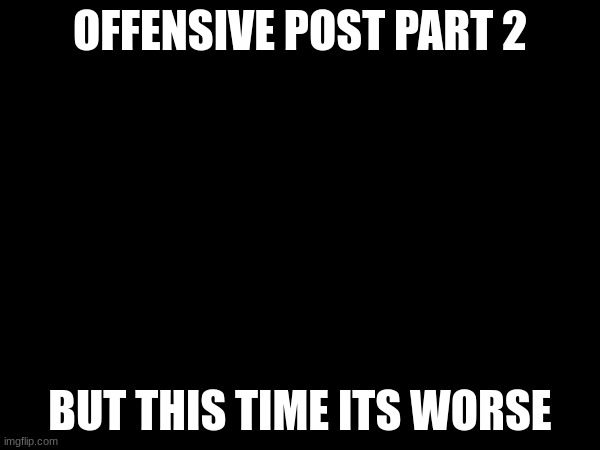 OFFENSIVE POST PART 2; BUT THIS TIME ITS WORSE | made w/ Imgflip meme maker