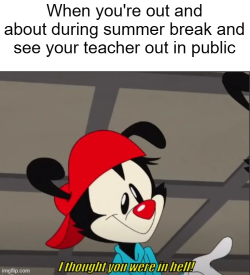 At least the teachers aren't deliberately looking for you. Usually. | When you're out and about during summer break and see your teacher out in public | image tagged in i thought you were in hell | made w/ Imgflip meme maker