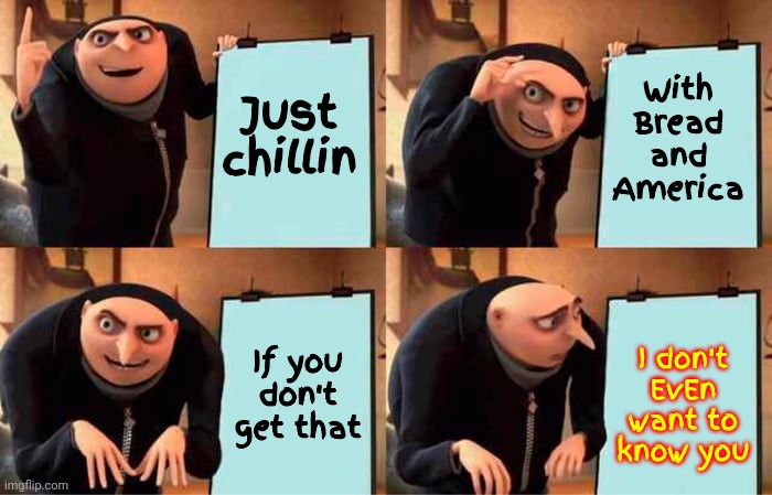 Ya Know ... We Used To Be Able To Take A Break From The Rugrats.  WTH Happened To Those Days? | Just chillin; With Bread and America; I don't EvEn want to know you; If you don't get that | image tagged in memes,gru's plan,shhhh,you can't hear anything if you're always talking,listen to the quiet,listen | made w/ Imgflip meme maker