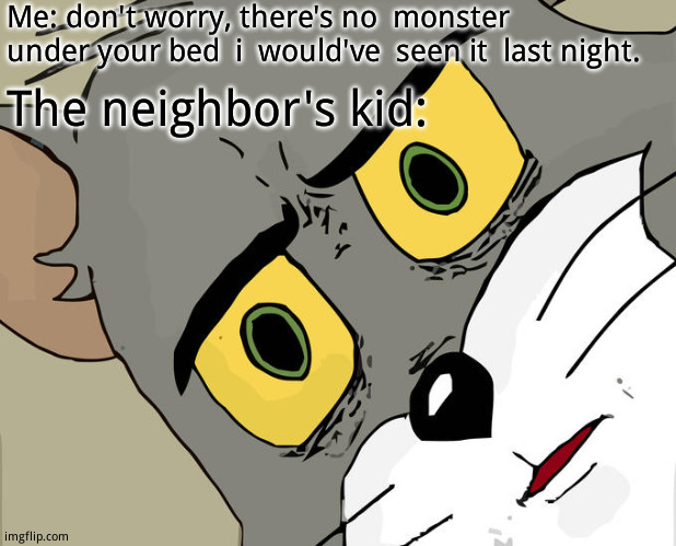 There weren't any terror  critters to  be found. | Me: don't worry, there's no  monster under your bed  i  would've  seen it  last night. The neighbor's kid: | image tagged in memes,unsettled tom | made w/ Imgflip meme maker