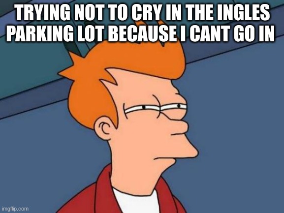 Futurama Fry | TRYING NOT TO CRY IN THE INGLES PARKING LOT BECAUSE I CANT GO IN | image tagged in memes,futurama fry | made w/ Imgflip meme maker