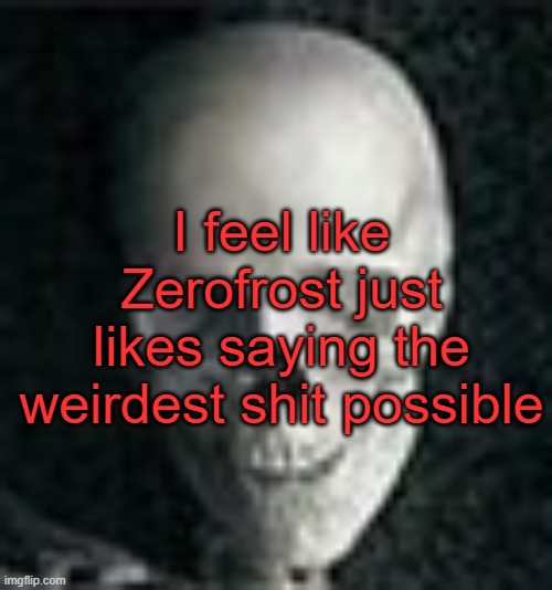 . | I feel like Zerofrost just likes saying the weirdest shit possible | image tagged in skull | made w/ Imgflip meme maker
