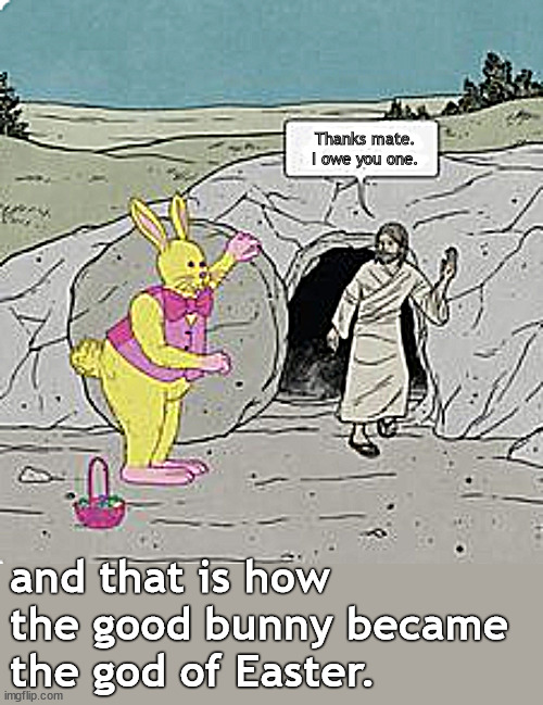 our gods | Thanks mate.
I owe you one. and that is how the good bunny became the god of Easter. | image tagged in memes,dark humor | made w/ Imgflip meme maker