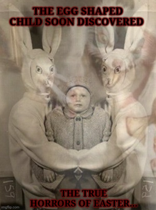 HaPpY EaSTeR | THE EGG SHAPED CHILD SOON DISCOVERED; THE TRUE HORRORS OF EASTER... | image tagged in easter bunny,needs,souls,to live,nah im kidding,hes long dead | made w/ Imgflip meme maker