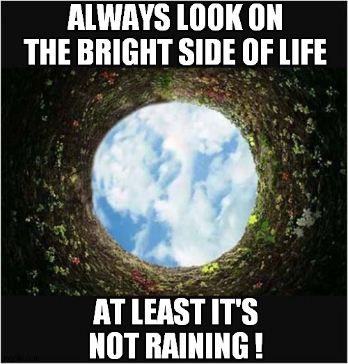 If Someone Throws You Down The Well .... | ALWAYS LOOK ON THE BRIGHT SIDE OF LIFE; AT LEAST IT'S NOT RAINING ! | image tagged in well,always look on the bright side of life,raining,dark humour | made w/ Imgflip meme maker