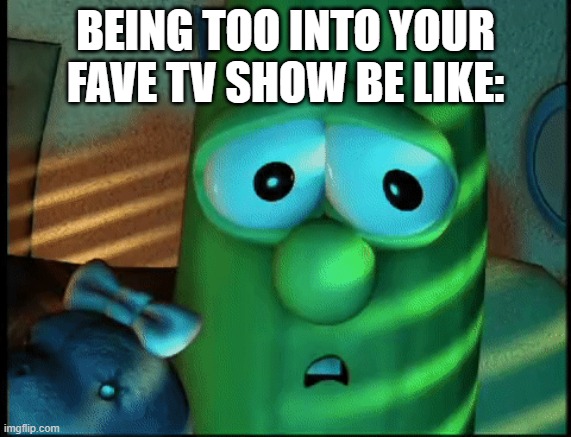 Anyone relate? (Was supposed to be a GIF. VeggieTales fans will understand) | BEING TOO INTO YOUR FAVE TV SHOW BE LIKE: | image tagged in veggietales | made w/ Imgflip meme maker