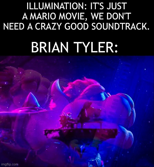 Goated soundtrack | ILLUMINATION: IT'S JUST A MARIO MOVIE, WE DON'T NEED A CRAZY GOOD SOUNDTRACK. BRIAN TYLER: | image tagged in bowser piano,mario movie,super mario bros movie,mario,super mario | made w/ Imgflip meme maker