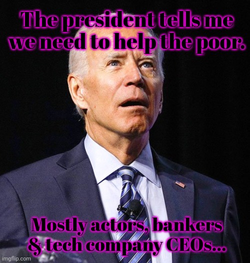 Democrat problems | The president tells me we need to help the poor. Mostly actors, bankers & tech company CEOs... | image tagged in joe biden,slow joe,helps the poor | made w/ Imgflip meme maker