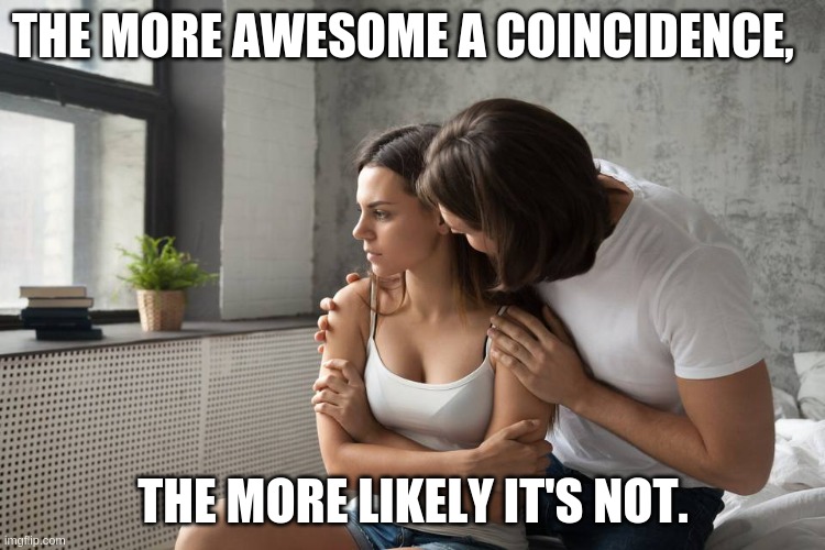 coincidence | THE MORE AWESOME A COINCIDENCE, THE MORE LIKELY IT'S NOT. | image tagged in mr incredible becoming uncanny | made w/ Imgflip meme maker