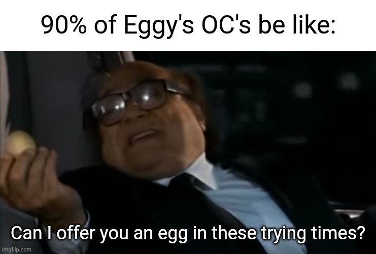 I know, they're all from different timelines and have different stories, But it gets repetitive. | 90% of Eggy's OC's be like:; Can I offer you an egg in these trying times? | image tagged in can i offer you an egg in these trying times | made w/ Imgflip meme maker