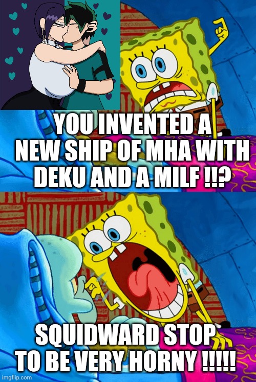 spongebob yelling at squidward | YOU INVENTED A NEW SHIP OF MHA WITH DEKU AND A MILF !!? SQUIDWARD STOP TO BE VERY HORNY !!!!! | image tagged in spongebob yelling at squidward | made w/ Imgflip meme maker