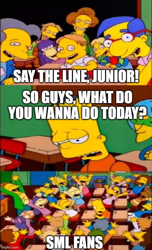 say the line bart! simpsons | SAY THE LINE, JUNIOR! SO GUYS, WHAT DO YOU WANNA DO TODAY? SML FANS | image tagged in say the line bart simpsons,sml | made w/ Imgflip meme maker