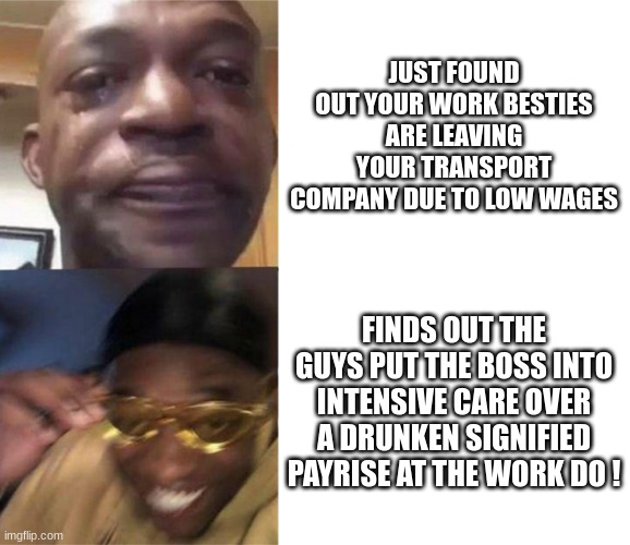 Life | JUST FOUND OUT YOUR WORK BESTIES ARE LEAVING YOUR TRANSPORT COMPANY DUE TO LOW WAGES; FINDS OUT THE GUYS PUT THE BOSS INTO INTENSIVE CARE OVER A DRUNKEN SIGNIFIED PAYRISE AT THE WORK DO ! | image tagged in black guy crying and black guy laughing,one does not simply | made w/ Imgflip meme maker