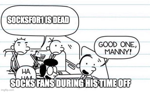 good one manny | SOCKSFOR1 IS DEAD; SOCKS FANS DURING HIS TIME OFF | image tagged in good one manny | made w/ Imgflip meme maker