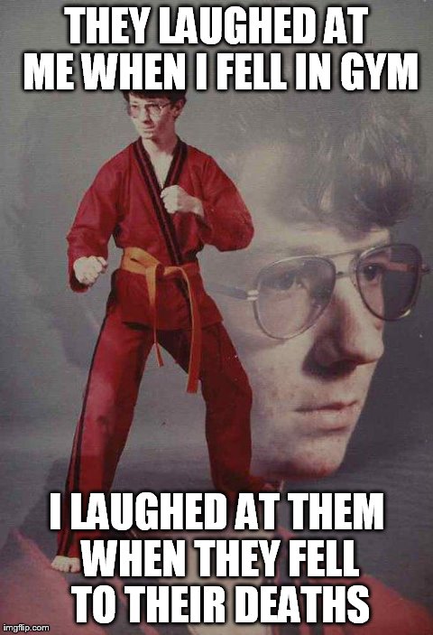 Karate Kyle | THEY LAUGHED AT ME WHEN I FELL IN GYM I LAUGHED AT THEM WHEN THEY FELL TO THEIR DEATHS | image tagged in memes,karate kyle | made w/ Imgflip meme maker