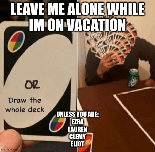 Vacation | LEAVE ME ALONE WHILE
IM ON VACATION; UNLESS YOU ARE:
EZRA
LAUREN
CLEMY
ELIOT | image tagged in uno draw the whole deck | made w/ Imgflip meme maker