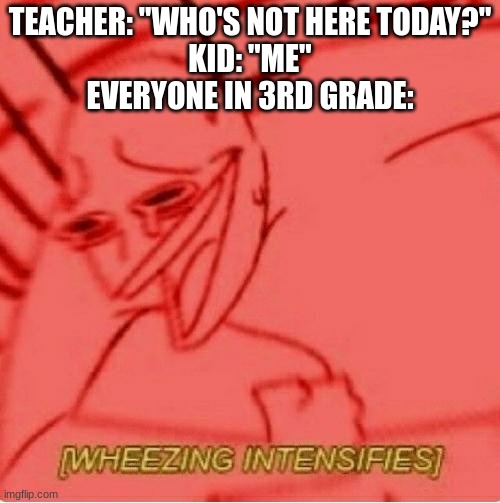 The whole class in 3rd grade be wheezing/laughing. | TEACHER: "WHO'S NOT HERE TODAY?"
KID: "ME"
EVERYONE IN 3RD GRADE: | image tagged in wheeze | made w/ Imgflip meme maker