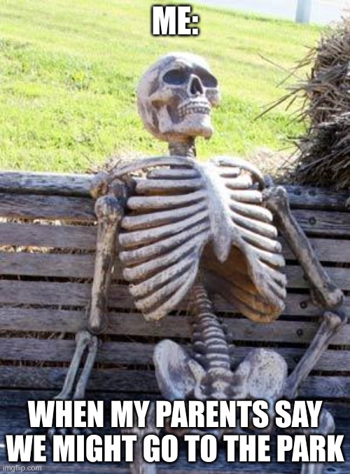 Waiting Skeleton | ME:; WHEN MY PARENTS SAY WE MIGHT GO TO THE PARK | image tagged in memes,waiting skeleton | made w/ Imgflip meme maker