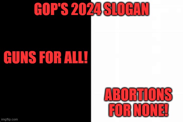 That says it all! | GOP'S 2024 SLOGAN; GUNS FOR ALL! ABORTIONS FOR NONE! | image tagged in politics | made w/ Imgflip meme maker