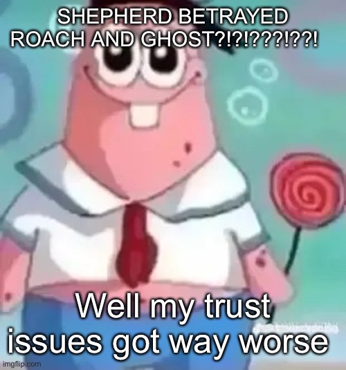 Patrick | SHEPHERD BETRAYED ROACH AND GHOST?!?!???!??! Well my trust issues got way worse | image tagged in patrick | made w/ Imgflip meme maker