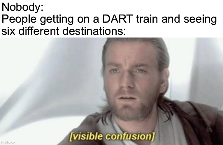 Visible Confusion | Nobody: 
People getting on a DART train and seeing six different destinations: | image tagged in visible confusion | made w/ Imgflip meme maker