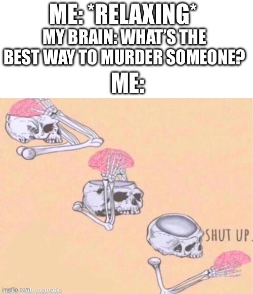 Skeleton Shut Up | ME: *RELAXING*; MY BRAIN: WHAT’S THE BEST WAY TO MURDER SOMEONE? ME: | image tagged in skeleton shut up | made w/ Imgflip meme maker