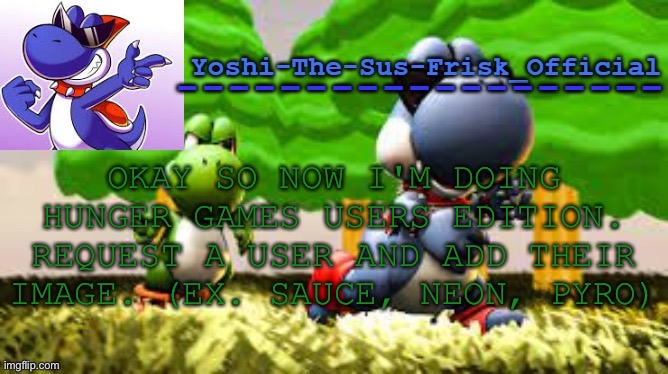 Yoshi_Official Announcement Temp v8 | OKAY SO NOW I'M DOING HUNGER GAMES USERS EDITION. REQUEST A USER AND ADD THEIR IMAGE. (EX. SAUCE, NEON, PYRO) | image tagged in yoshi_official announcement temp v8 | made w/ Imgflip meme maker