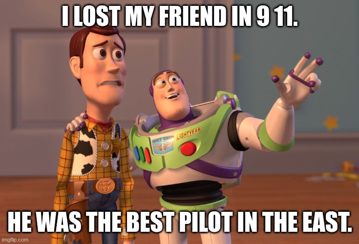 9 11 freind gone wrong. | I LOST MY FRIEND IN 9 11. HE WAS THE BEST PILOT IN THE EAST. | image tagged in memes | made w/ Imgflip meme maker