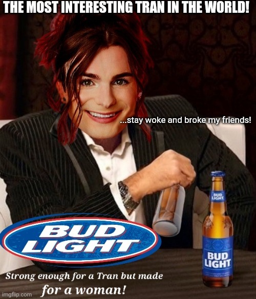 The most interesting Tran in the world | THE MOST INTERESTING TRAN IN THE WORLD! ...stay woke and broke my friends! | image tagged in woke,bud light,dylan mulvaney,transgender,cultural marxism,i don't always | made w/ Imgflip meme maker