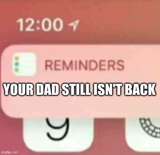 Reminder notification | YOUR DAD STILL ISN'T BACK | image tagged in reminder notification | made w/ Imgflip meme maker