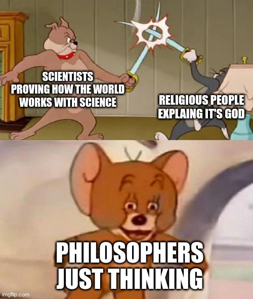 Tom and Jerry swordfight | SCIENTISTS PROVING HOW THE WORLD WORKS WITH SCIENCE; RELIGIOUS PEOPLE EXPLAING IT'S GOD; PHILOSOPHERS JUST THINKING | image tagged in tom and jerry swordfight | made w/ Imgflip meme maker
