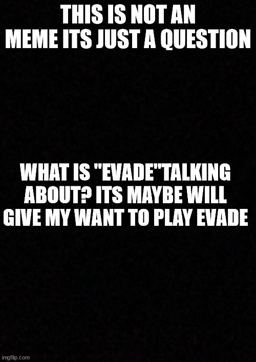 Just an question | THIS IS NOT AN MEME ITS JUST A QUESTION; WHAT IS "EVADE"TALKING ABOUT? ITS MAYBE WILL GIVE MY WANT TO PLAY EVADE | image tagged in blank | made w/ Imgflip meme maker