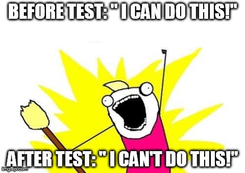 X All The Y | BEFORE TEST: " I CAN DO THIS!" AFTER TEST: " I CAN'T DO THIS!" | image tagged in memes,x all the y | made w/ Imgflip meme maker
