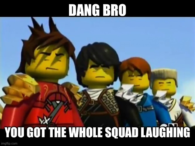 Ninjago | DANG BRO YOU GOT THE WHOLE SQUAD LAUGHING | image tagged in ninjago | made w/ Imgflip meme maker