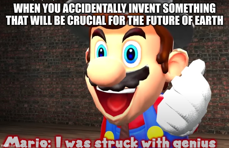 the accidental genius | WHEN YOU ACCIDENTALLY INVENT SOMETHING THAT WILL BE CRUCIAL FOR THE FUTURE OF EARTH | image tagged in genius mario | made w/ Imgflip meme maker