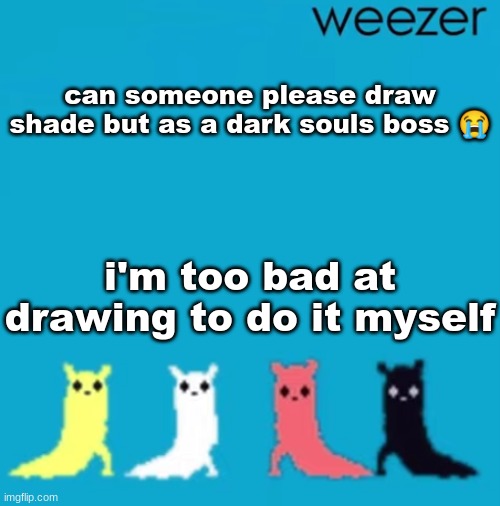 weezer | can someone please draw shade but as a dark souls boss 😭; i'm too bad at drawing to do it myself | image tagged in weezer | made w/ Imgflip meme maker