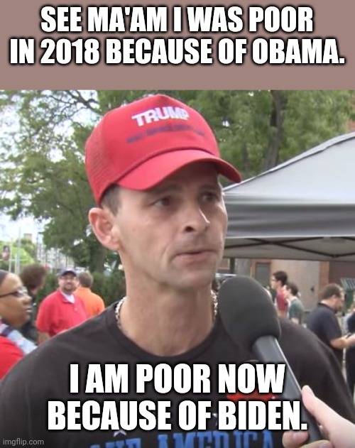 Magawhine | SEE MA'AM I WAS POOR IN 2018 BECAUSE OF OBAMA. I AM POOR NOW BECAUSE OF BIDEN. | image tagged in trump supporter,conservative,republican,trump sucks,democrat,liberal | made w/ Imgflip meme maker