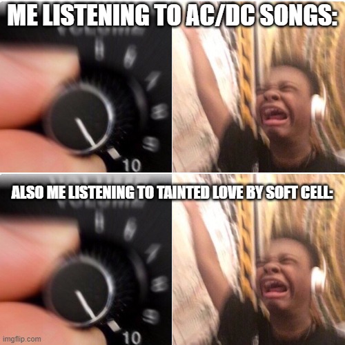 i know, the soft cell version is actually a cover but still | ME LISTENING TO AC/DC SONGS:; ALSO ME LISTENING TO TAINTED LOVE BY SOFT CELL: | image tagged in full volume song,acdc,ac/dc,soft cell,tainted love | made w/ Imgflip meme maker