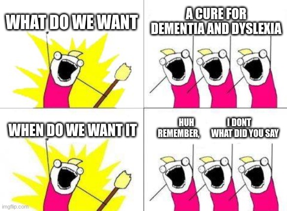 What Do We Want | WHAT DO WE WANT; A CURE FOR DEMENTIA AND DYSLEXIA; HUH                    I DONT     REMEMBER,       WHAT DID YOU SAY; WHEN DO WE WANT IT | image tagged in memes,lol,funny,fun,dementia,goofy ahh | made w/ Imgflip meme maker